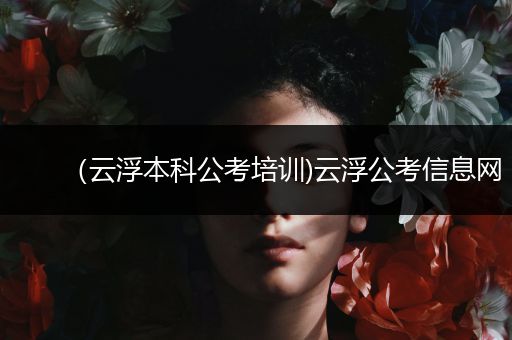 （云浮本科公考培训)云浮公考信息网