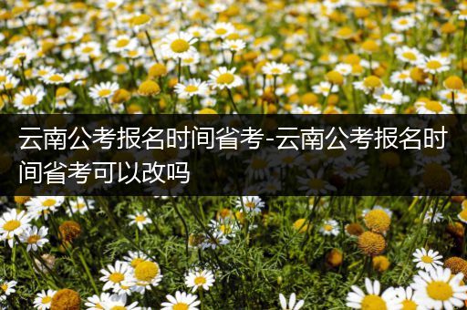 云南公考报名时间省考-云南公考报名时间省考可以改吗