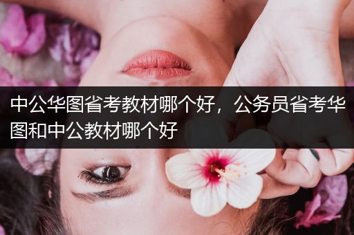 中公华图省考教材哪个好，公务员省考华图和中公教材哪个好