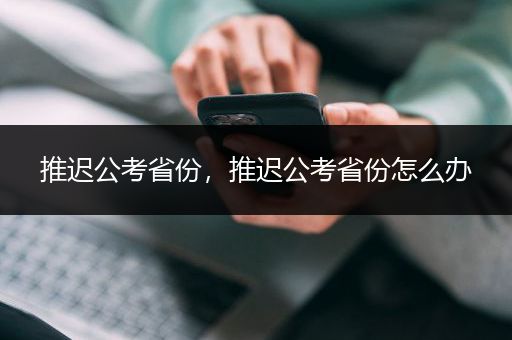 推迟公考省份，推迟公考省份怎么办