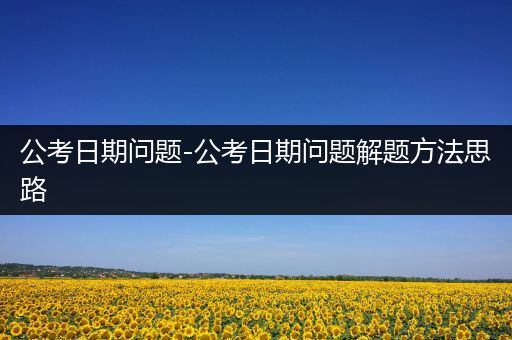 公考日期问题-公考日期问题解题方法思路