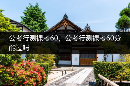 公考行测裸考60，公考行测裸考60分能过吗