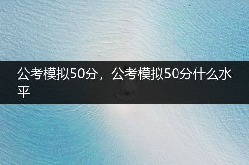 公考模拟50分，公考模拟50分什么水平