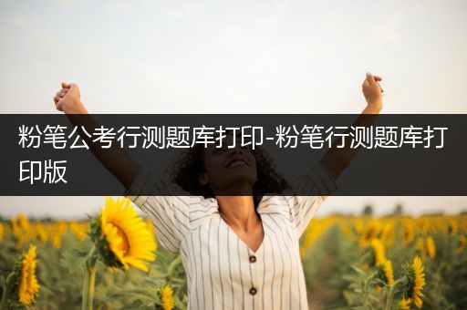 粉笔公考行测题库打印-粉笔行测题库打印版