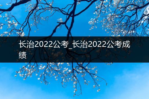 长治2022公考_长治2022公考成绩