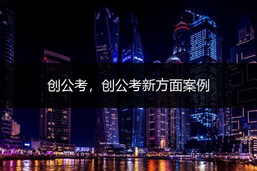 创公考，创公考新方面案例
