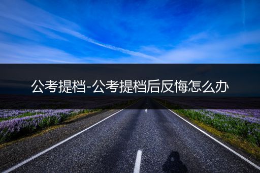 公考提档-公考提档后反悔怎么办