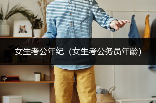 女生考公年纪（女生考公务员年龄）