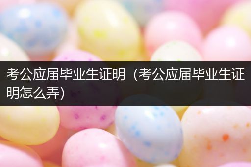 考公应届毕业生证明（考公应届毕业生证明怎么弄）
