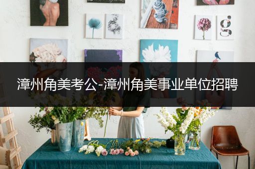 漳州角美考公-漳州角美事业单位招聘