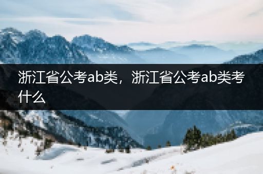 浙江省公考ab类，浙江省公考ab类考什么