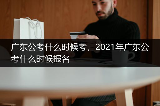 广东公考什么时候考，2021年广东公考什么时候报名