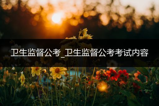 卫生监督公考_卫生监督公考考试内容