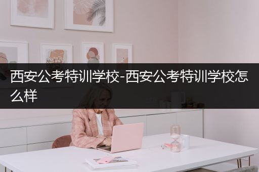 西安公考特训学校-西安公考特训学校怎么样