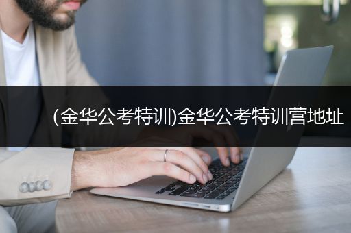 （金华公考特训)金华公考特训营地址