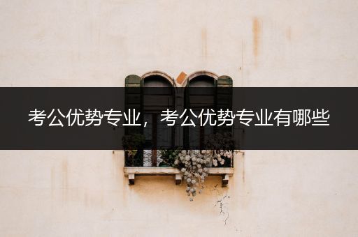 考公优势专业，考公优势专业有哪些