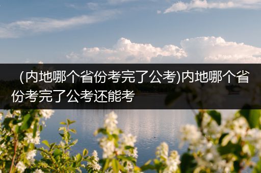 （内地哪个省份考完了公考)内地哪个省份考完了公考还能考