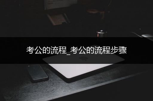 考公的流程_考公的流程步骤