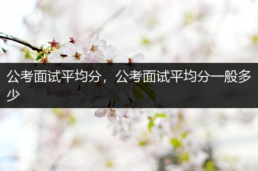 公考面试平均分，公考面试平均分一般多少