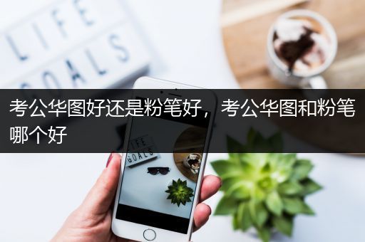 考公华图好还是粉笔好，考公华图和粉笔哪个好