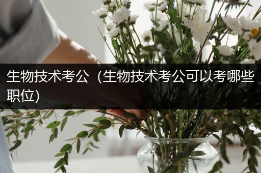 生物技术考公（生物技术考公可以考哪些职位）