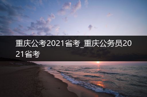 重庆公考2021省考_重庆公务员2021省考