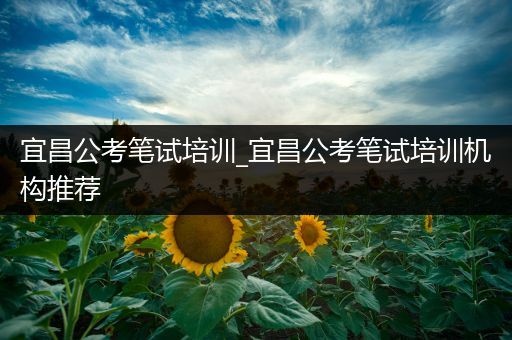 宜昌公考笔试培训_宜昌公考笔试培训机构推荐