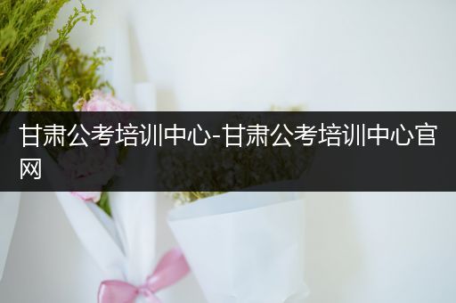 甘肃公考培训中心-甘肃公考培训中心官网