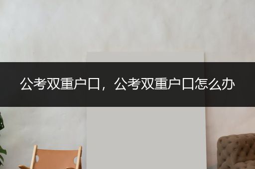 公考双重户口，公考双重户口怎么办