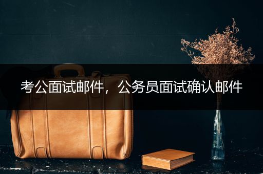 考公面试邮件，公务员面试确认邮件