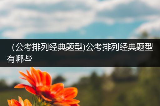 （公考排列经典题型)公考排列经典题型有哪些