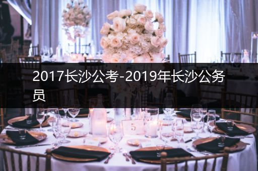 2017长沙公考-2019年长沙公务员