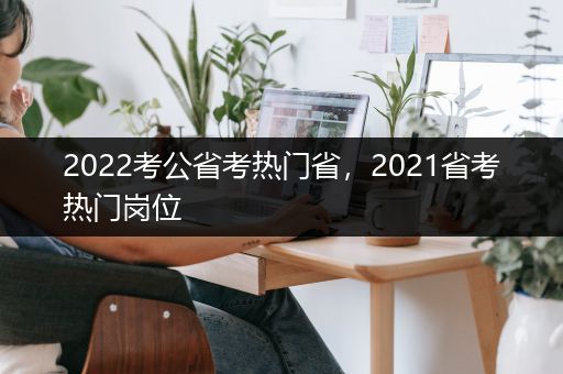 2022考公省考热门省，2021省考热门岗位