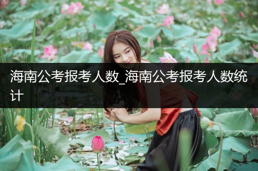海南公考报考人数_海南公考报考人数统计
