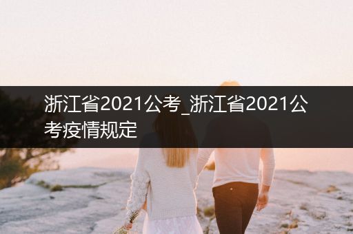 浙江省2021公考_浙江省2021公考疫情规定