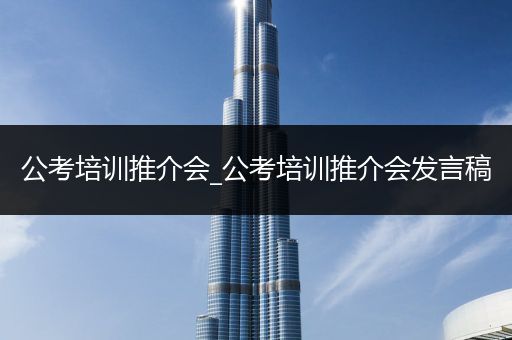 公考培训推介会_公考培训推介会发言稿