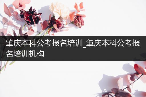 肇庆本科公考报名培训_肇庆本科公考报名培训机构