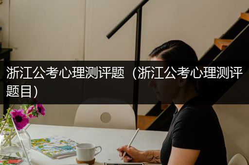 浙江公考心理测评题（浙江公考心理测评题目）