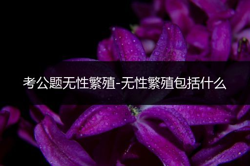 考公题无性繁殖-无性繁殖包括什么