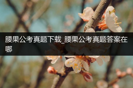 腰果公考真题下载_腰果公考真题答案在哪