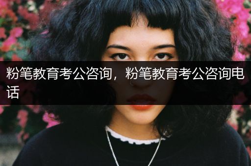 粉笔教育考公咨询，粉笔教育考公咨询电话
