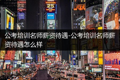 公考培训名师薪资待遇-公考培训名师薪资待遇怎么样