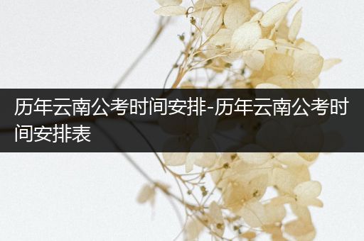 历年云南公考时间安排-历年云南公考时间安排表