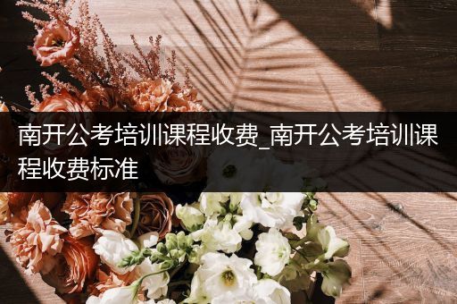 南开公考培训课程收费_南开公考培训课程收费标准