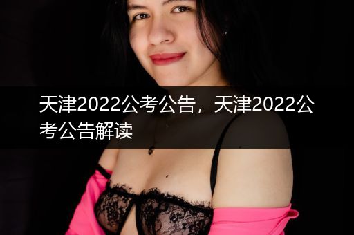 天津2022公考公告，天津2022公考公告解读