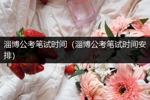 淄博公考笔试时间（淄博公考笔试时间安排）