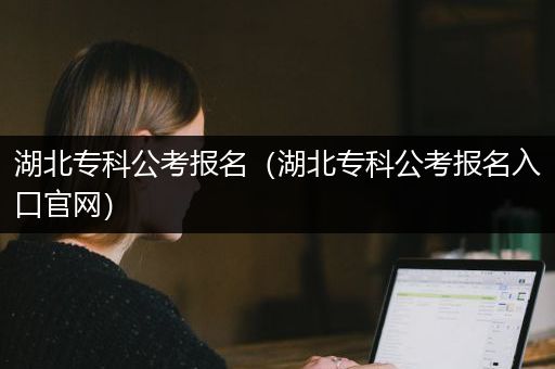 湖北专科公考报名（湖北专科公考报名入口官网）