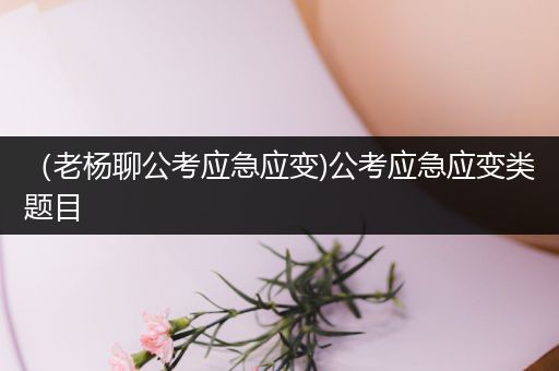 （老杨聊公考应急应变)公考应急应变类题目