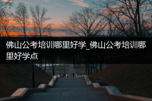 佛山公考培训哪里好学_佛山公考培训哪里好学点
