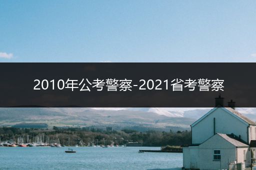 2010年公考警察-2021省考警察